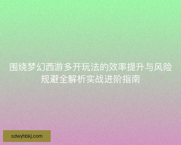 围绕梦幻西游多开玩法的效率提升与风险规避全解析实战进阶指南