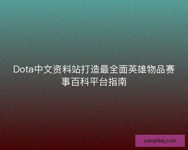Dota中文资料站打造最全面英雄物品赛事百科平台指南